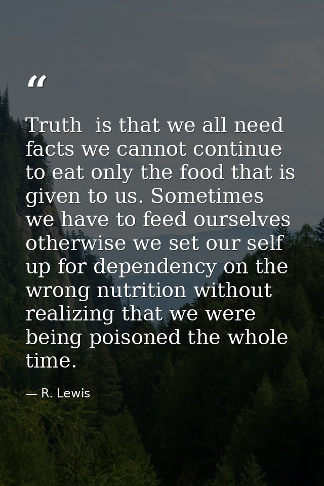 Truth  is that we all need facts we cannot continue to eat only the food that is given to us. Sometimes we have to feed  — R. Lewis