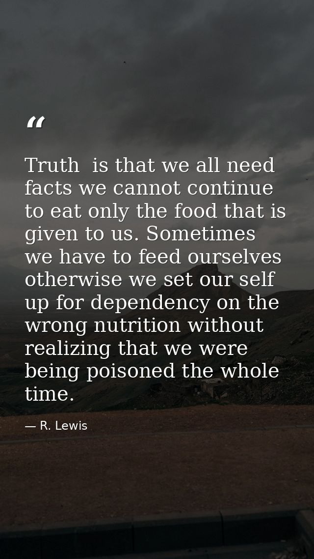 Truth  is that we all need facts we cannot continue to eat only the food that is given to us. Sometimes we have to feed  — R. Lewis