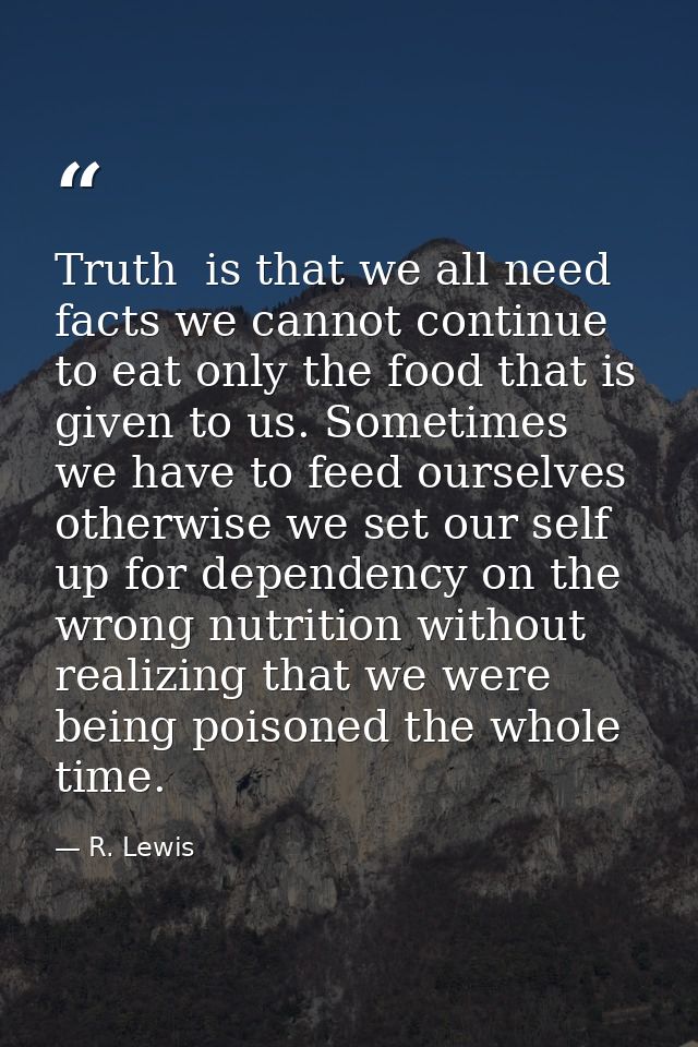 Truth  is that we all need facts we cannot continue to eat only the food that is given to us. Sometimes we have to feed  — R. Lewis
