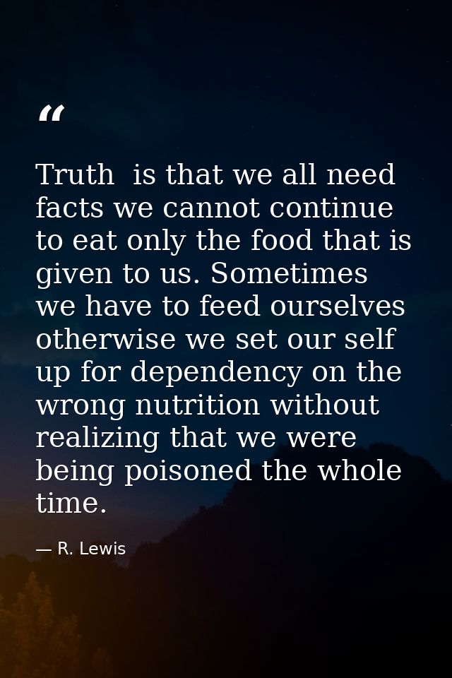 Truth  is that we all need facts we cannot continue to eat only the food that is given to us. Sometimes we have to feed  — R. Lewis
