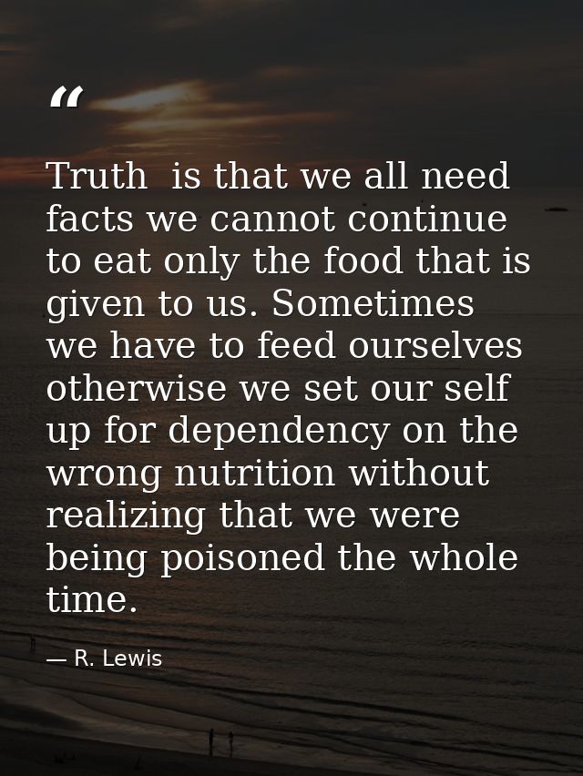 Truth  is that we all need facts we cannot continue to eat only the food that is given to us. Sometimes we have to feed  — R. Lewis