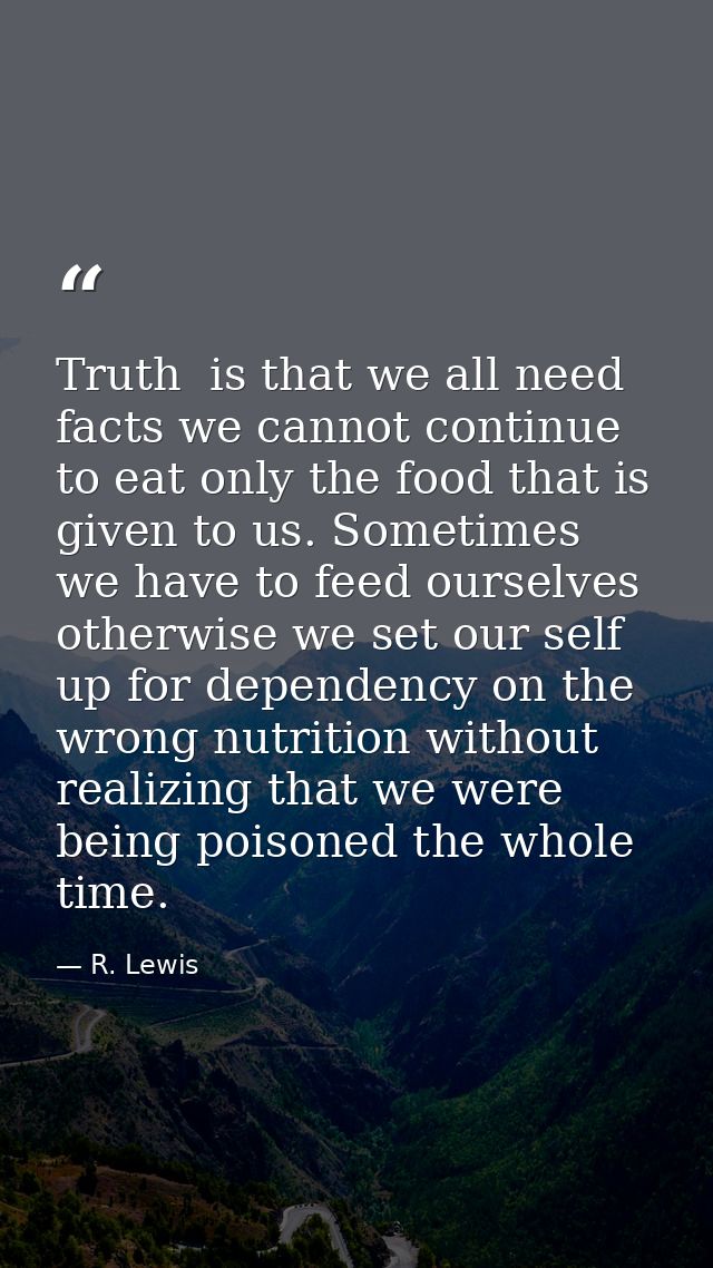 Truth  is that we all need facts we cannot continue to eat only the food that is given to us. Sometimes we have to feed  — R. Lewis