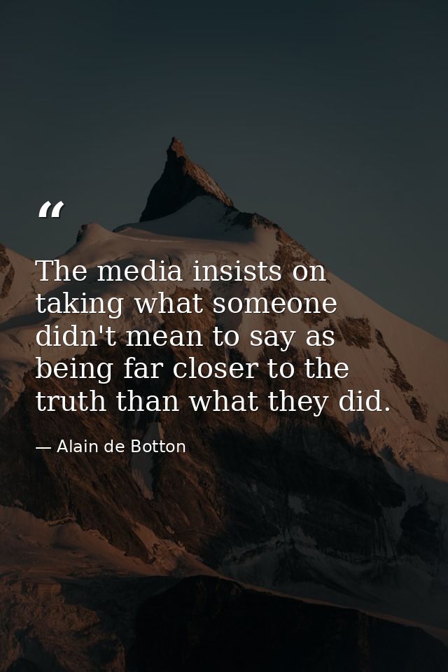 The media insists on taking what someone didn't mean to say as being far closer to the truth than what they did. — Alain de Botton
