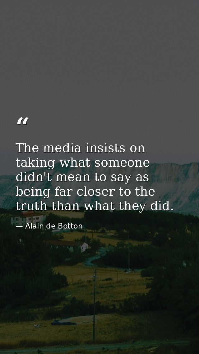 The media insists on taking what someone didn't mean to say as being far closer to the truth than what they did. — Alain de Botton