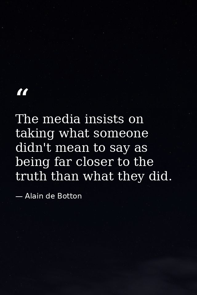 The media insists on taking what someone didn't mean to say as being far closer to the truth than what they did. — Alain de Botton