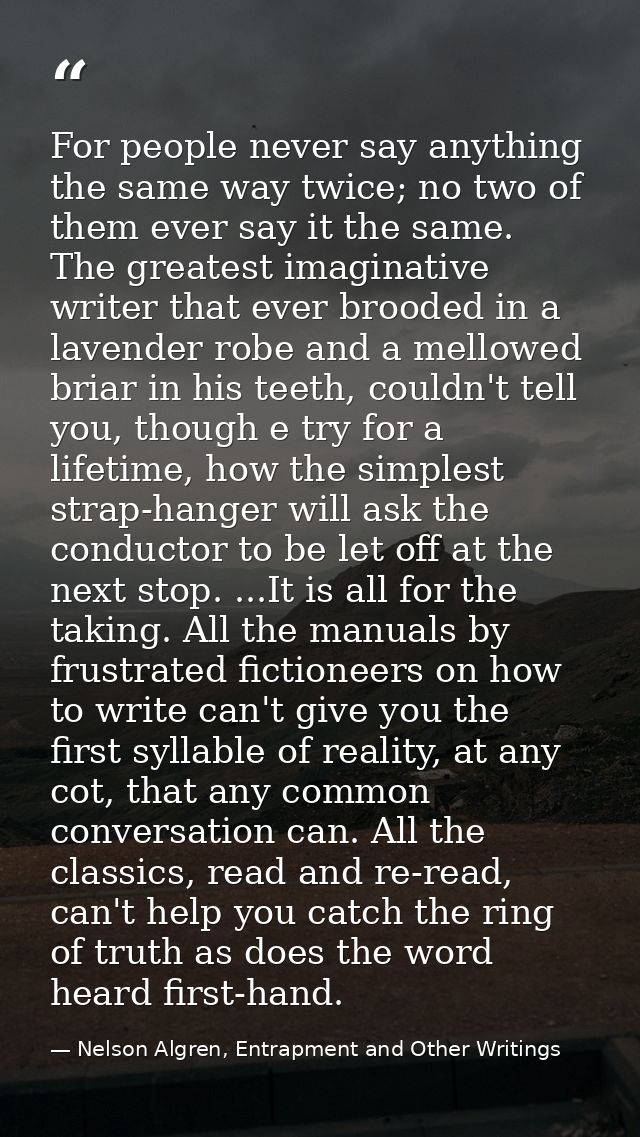 For people never say anything the same way twice; no two of them ever say it the same. The greatest imaginative writer t — Nelson Algren, Entrapment and Other Writings