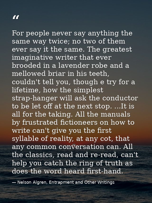 For people never say anything the same way twice; no two of them ever say it the same. The greatest imaginative writer t — Nelson Algren, Entrapment and Other Writings