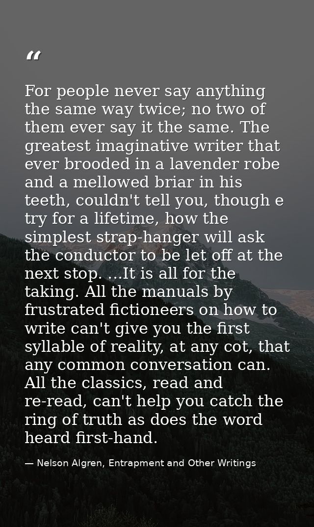 For people never say anything the same way twice; no two of them ever say it the same. The greatest imaginative writer t — Nelson Algren, Entrapment and Other Writings
