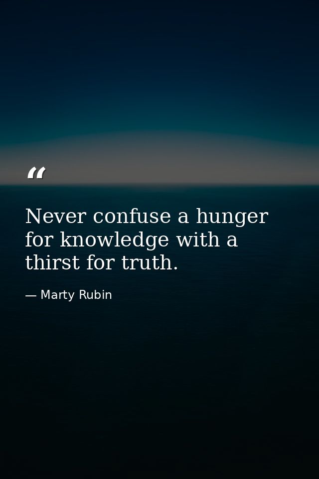 Never confuse a hunger for knowledge with a thirst for truth. — Marty Rubin