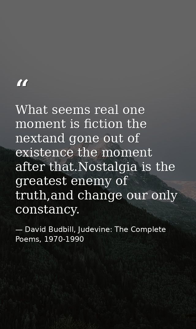 What seems real one moment is fiction the nextand gone out of existence the moment after that.Nostalgia is the greatest  — David Budbill, Judevine: The Complete Poems, 1970-1990