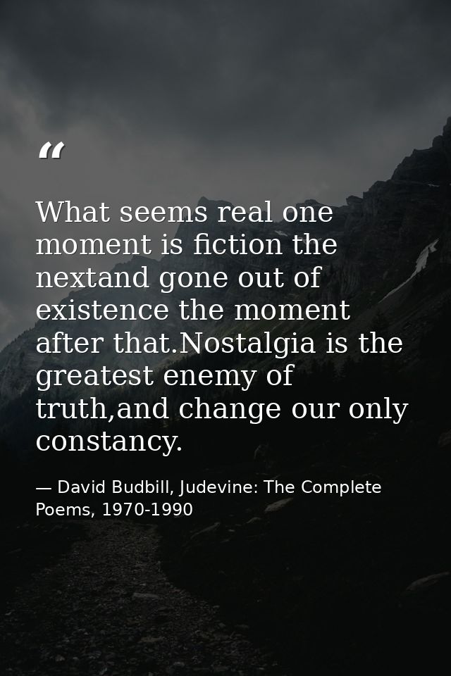 What seems real one moment is fiction the nextand gone out of existence the moment after that.Nostalgia is the greatest  — David Budbill, Judevine: The Complete Poems, 1970-1990