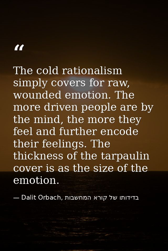 The cold rationalism simply covers for raw, wounded emotion. The more driven people are by the mind, the more they feel  — Dalit Orbach, בדידותו של קורא המחשבות