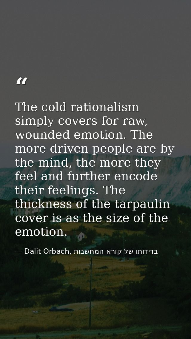 The cold rationalism simply covers for raw, wounded emotion. The more driven people are by the mind, the more they feel  — Dalit Orbach, בדידותו של קורא המחשבות