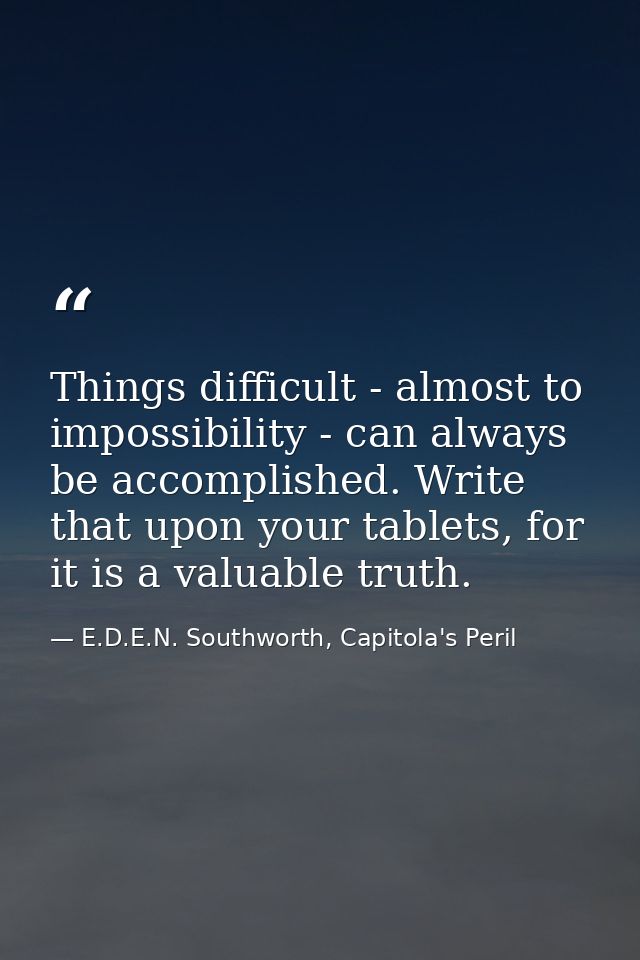 Things difficult - almost to impossibility - can always be accomplished. Write that upon your tablets, for it is a valua — E.D.E.N. Southworth, Capitola's Peril