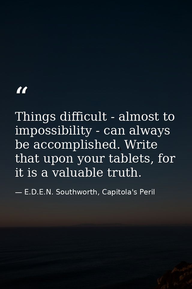 Things difficult - almost to impossibility - can always be accomplished. Write that upon your tablets, for it is a valua — E.D.E.N. Southworth, Capitola's Peril