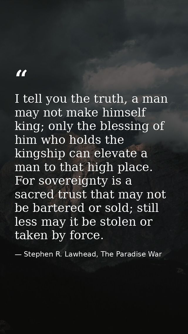 I tell you the truth, a man may not make himself king; only the blessing of him who holds the kingship can elevate a man — Stephen R. Lawhead, The Paradise War