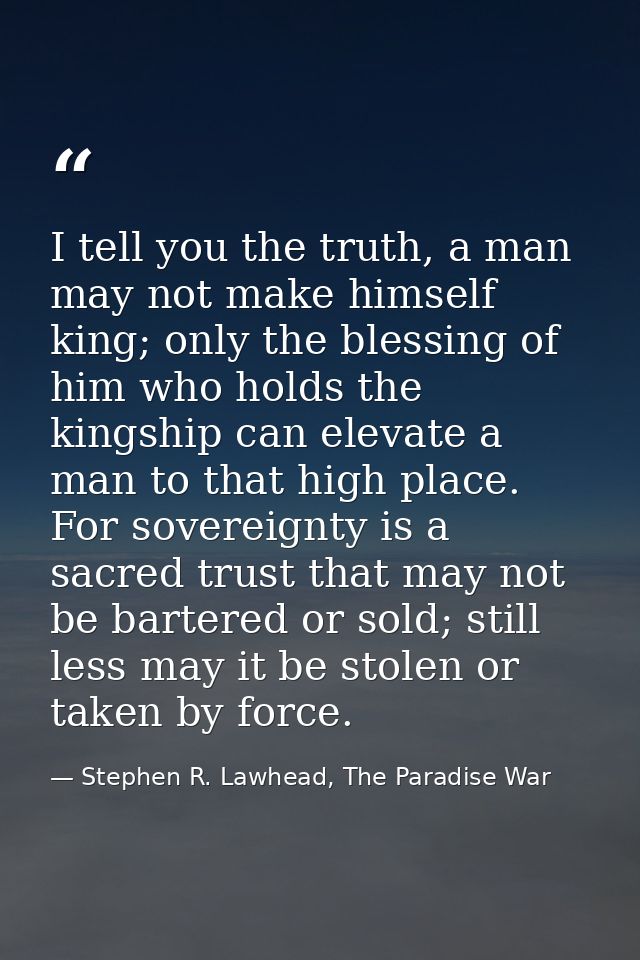 I tell you the truth, a man may not make himself king; only the blessing of him who holds the kingship can elevate a man — Stephen R. Lawhead, The Paradise War