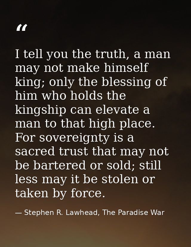 I tell you the truth, a man may not make himself king; only the blessing of him who holds the kingship can elevate a man — Stephen R. Lawhead, The Paradise War