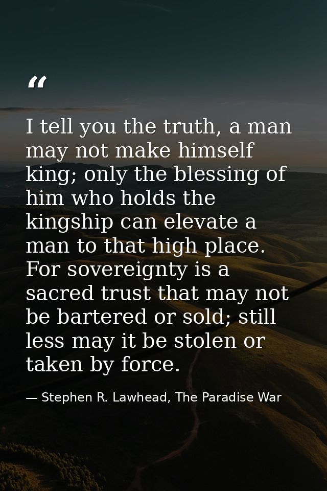 I tell you the truth, a man may not make himself king; only the blessing of him who holds the kingship can elevate a man — Stephen R. Lawhead, The Paradise War
