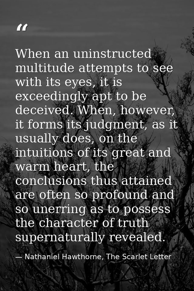 When an uninstructed multitude attempts to see with its eyes, it is exceedingly apt to be deceived. When, however, it fo — Nathaniel Hawthorne, The Scarlet Letter