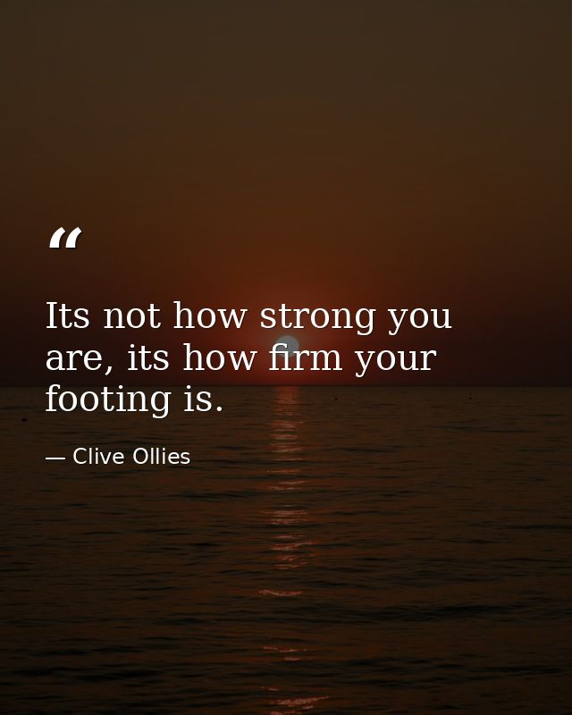 Its not how strong you are, its how firm your footing is. — Clive Ollies
