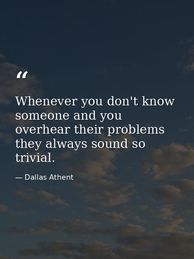 Whenever you don't know someone and you overhear their problems they always sound so trivial. — Dallas Athent