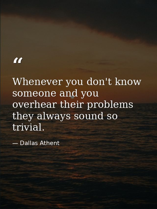 Whenever you don't know someone and you overhear their problems they always sound so trivial. — Dallas Athent