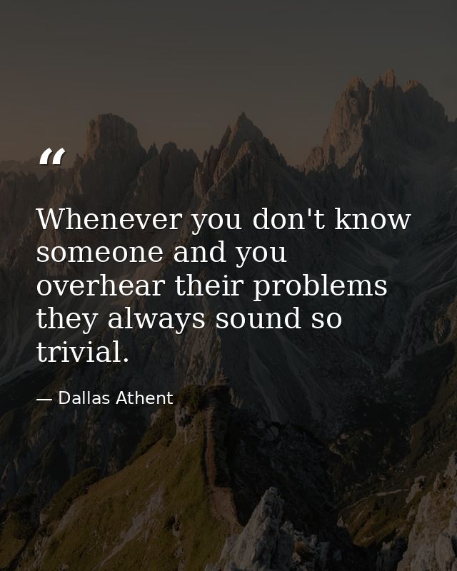 Whenever you don't know someone and you overhear their problems they always sound so trivial. — Dallas Athent