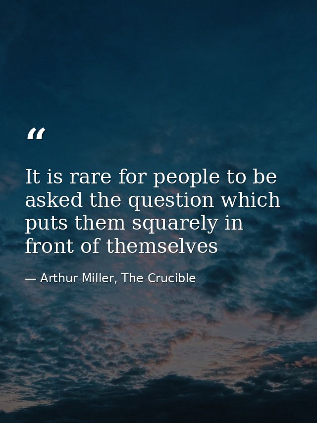 It is rare for people to be asked the question which puts them squarely in front of themselves — Arthur Miller, The Crucible