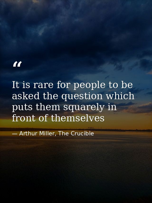 It is rare for people to be asked the question which puts them squarely in front of themselves — Arthur Miller, The Crucible