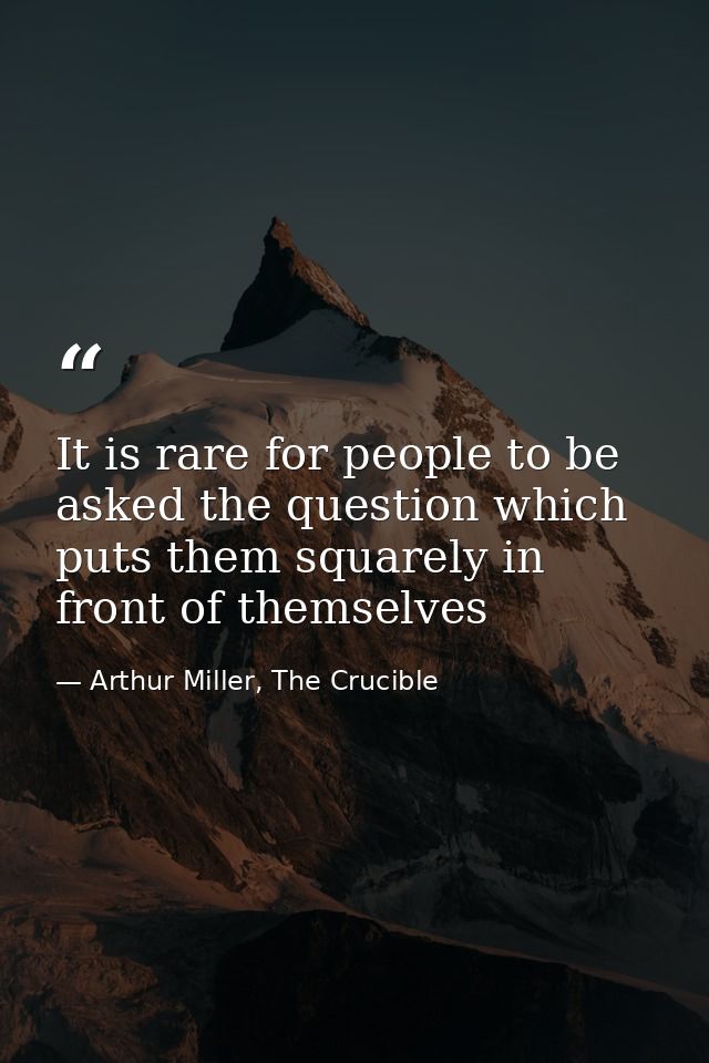 It is rare for people to be asked the question which puts them squarely in front of themselves — Arthur Miller, The Crucible
