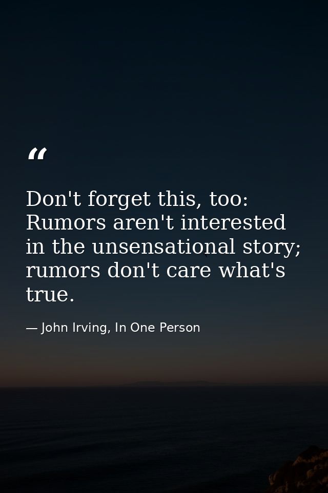 Don't forget this, too: Rumors aren't interested in the unsensational story; rumors don't care what's true. — John Irving, In One Person