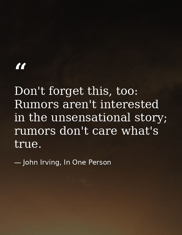 Don't forget this, too: Rumors aren't interested in the unsensational story; rumors don't care what's true. — John Irving, In One Person