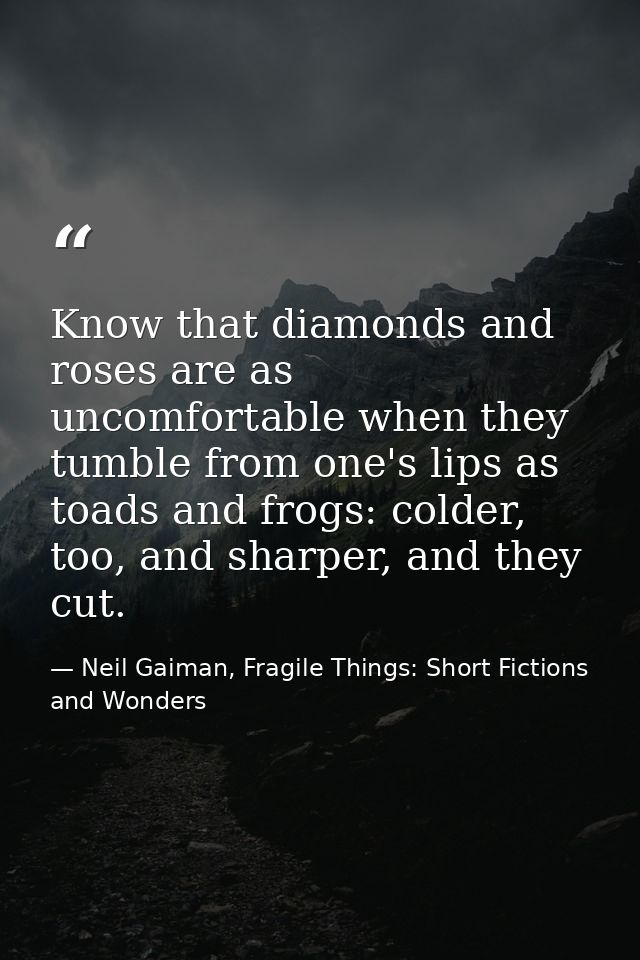 Know that diamonds and roses are as uncomfortable when they tumble from one's lips as toads and frogs: colder, too, and  — Neil Gaiman, Fragile Things: Short Fictions and Wonders