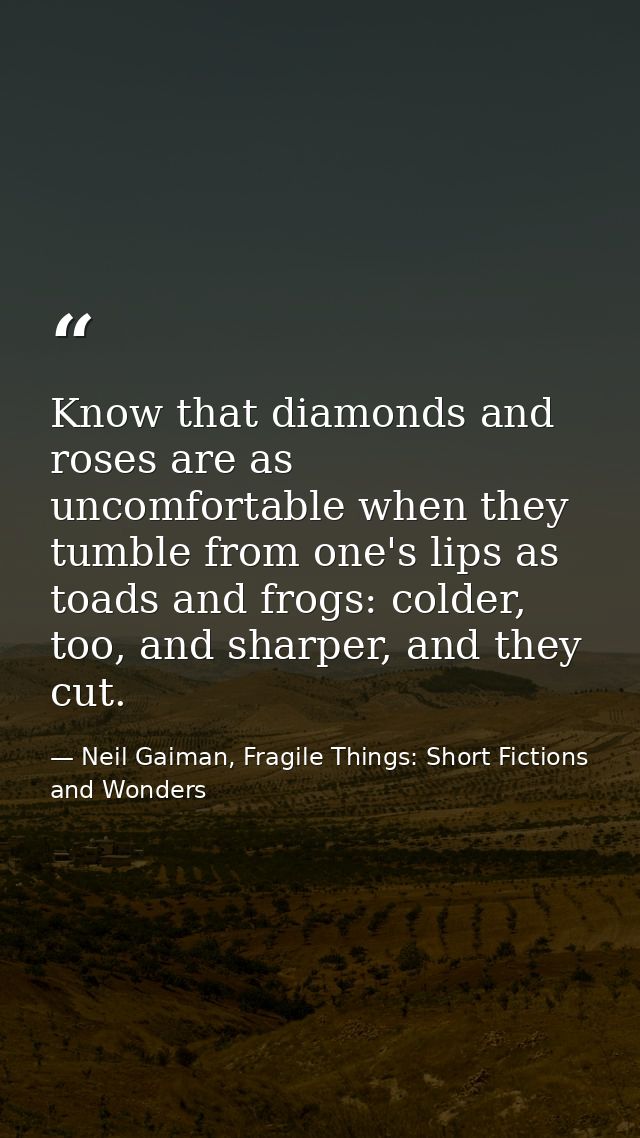 Know that diamonds and roses are as uncomfortable when they tumble from one's lips as toads and frogs: colder, too, and  — Neil Gaiman, Fragile Things: Short Fictions and Wonders