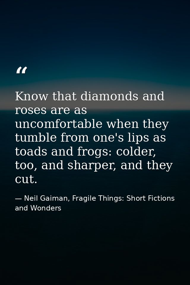 Know that diamonds and roses are as uncomfortable when they tumble from one's lips as toads and frogs: colder, too, and  — Neil Gaiman, Fragile Things: Short Fictions and Wonders