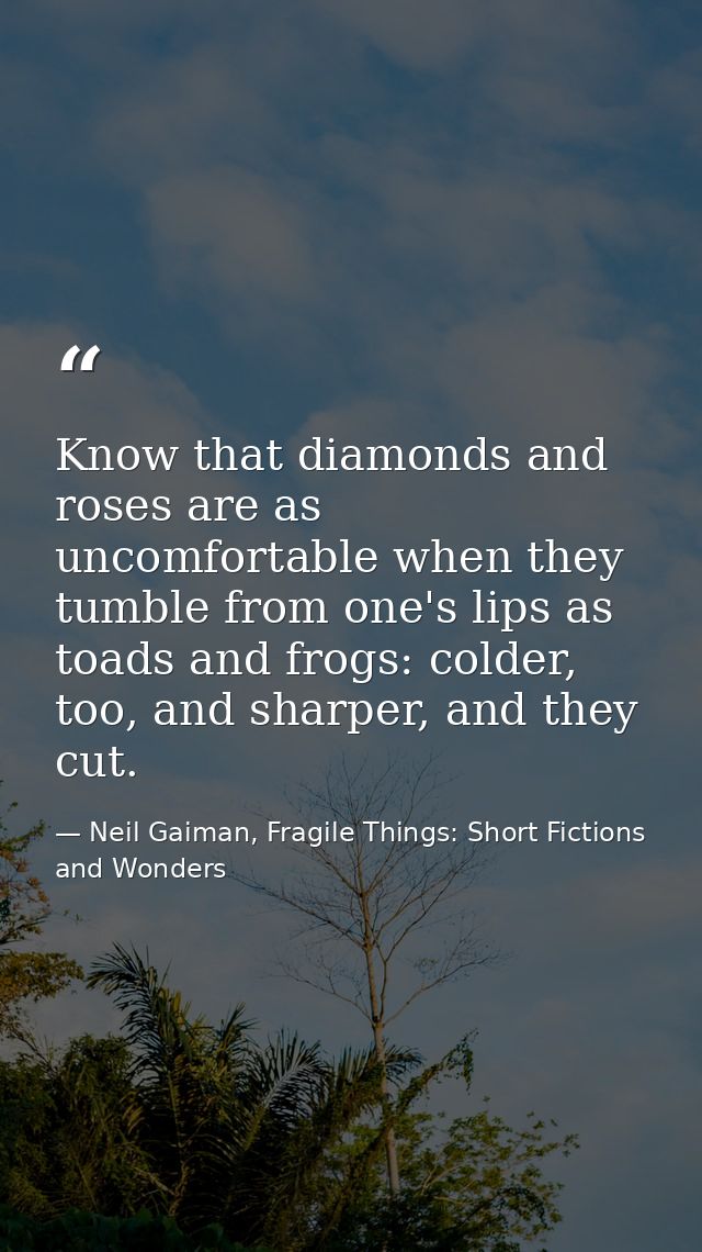Know that diamonds and roses are as uncomfortable when they tumble from one's lips as toads and frogs: colder, too, and  — Neil Gaiman, Fragile Things: Short Fictions and Wonders