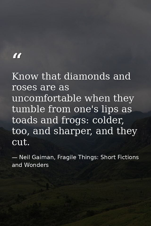 Know that diamonds and roses are as uncomfortable when they tumble from one's lips as toads and frogs: colder, too, and  — Neil Gaiman, Fragile Things: Short Fictions and Wonders