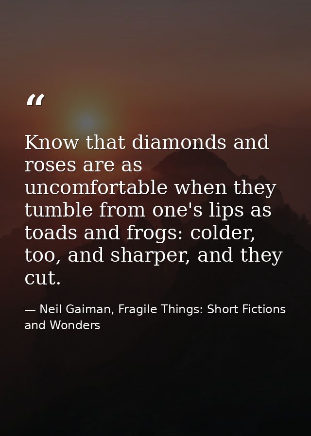 Know that diamonds and roses are as uncomfortable when they tumble from one's lips as toads and frogs: colder, too, and  — Neil Gaiman, Fragile Things: Short Fictions and Wonders