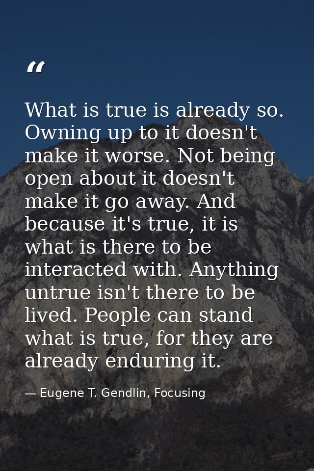 What is true is already so. Owning up to it doesn't make it worse. Not being open about it doesn't make it go away. And  — Eugene T. Gendlin, Focusing