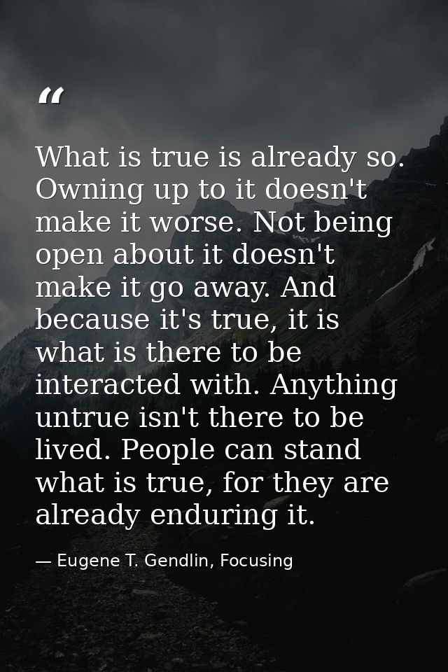 What is true is already so. Owning up to it doesn't make it worse. Not being open about it doesn't make it go away. And  — Eugene T. Gendlin, Focusing