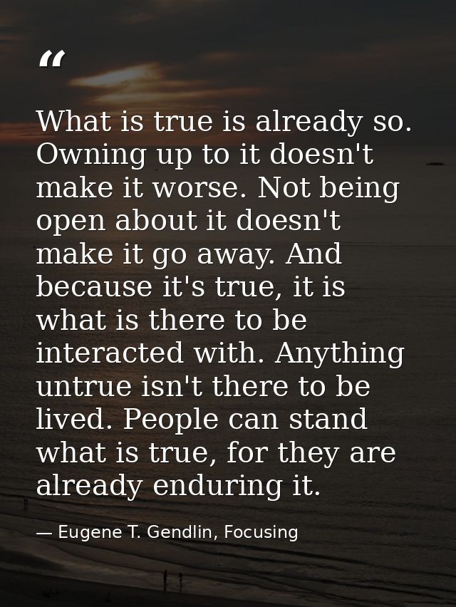 What is true is already so. Owning up to it doesn't make it worse. Not being open about it doesn't make it go away. And  — Eugene T. Gendlin, Focusing