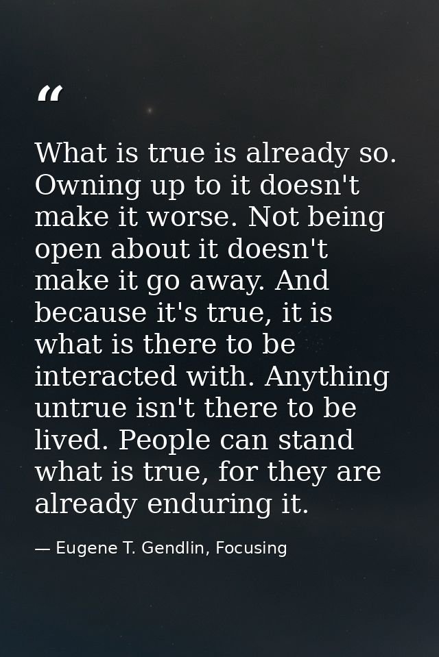 What is true is already so. Owning up to it doesn't make it worse. Not being open about it doesn't make it go away. And  — Eugene T. Gendlin, Focusing