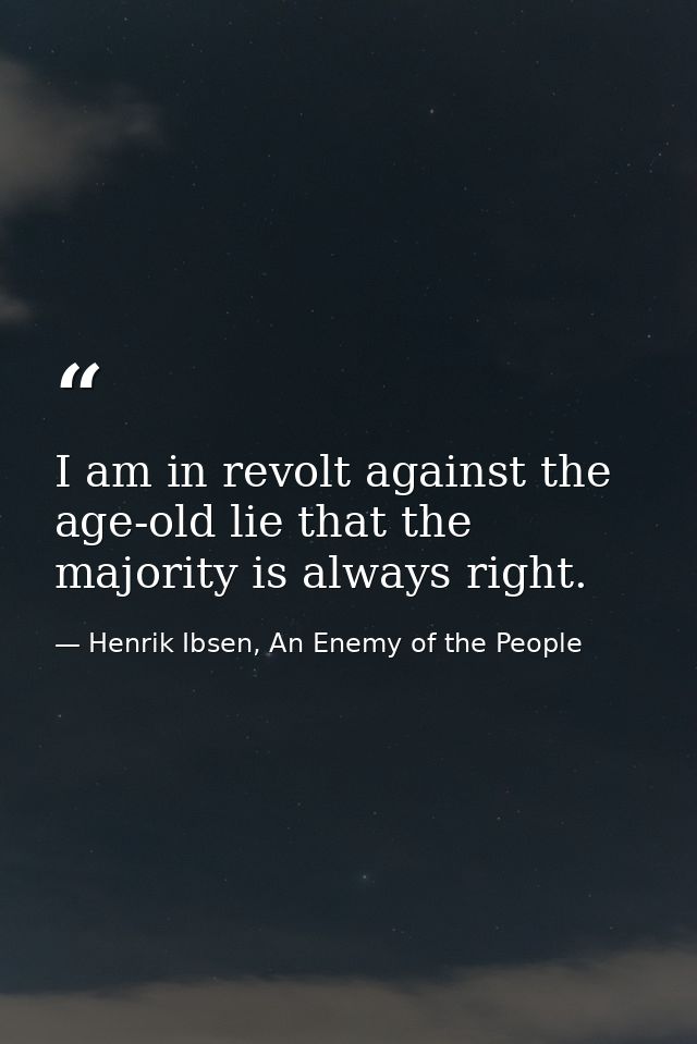 I am in revolt against the age-old lie that the majority is always right. — Henrik Ibsen, An Enemy of the People