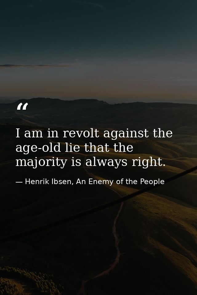 I am in revolt against the age-old lie that the majority is always right. — Henrik Ibsen, An Enemy of the People