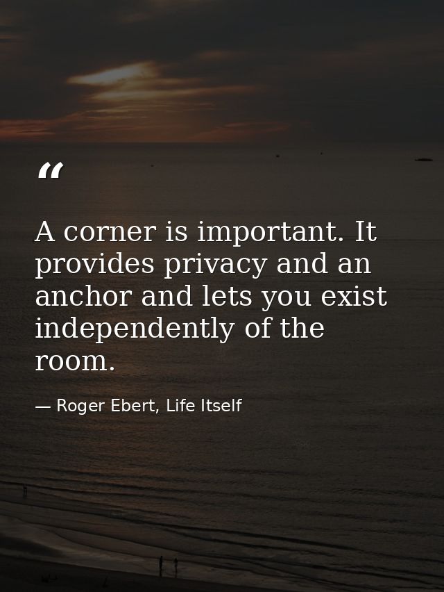 A corner is important. It provides privacy and an anchor and lets you exist independently of the room. — Roger Ebert, Life Itself