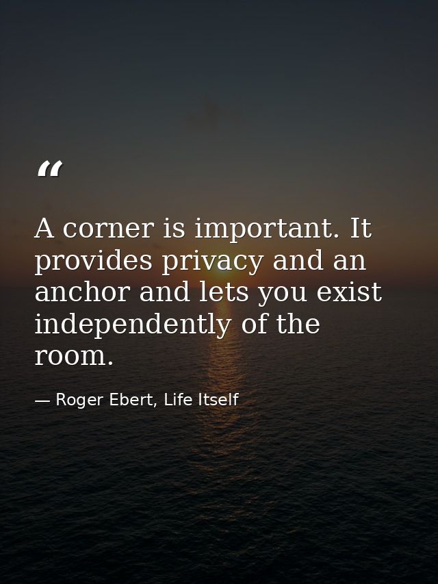 A corner is important. It provides privacy and an anchor and lets you exist independently of the room. — Roger Ebert, Life Itself