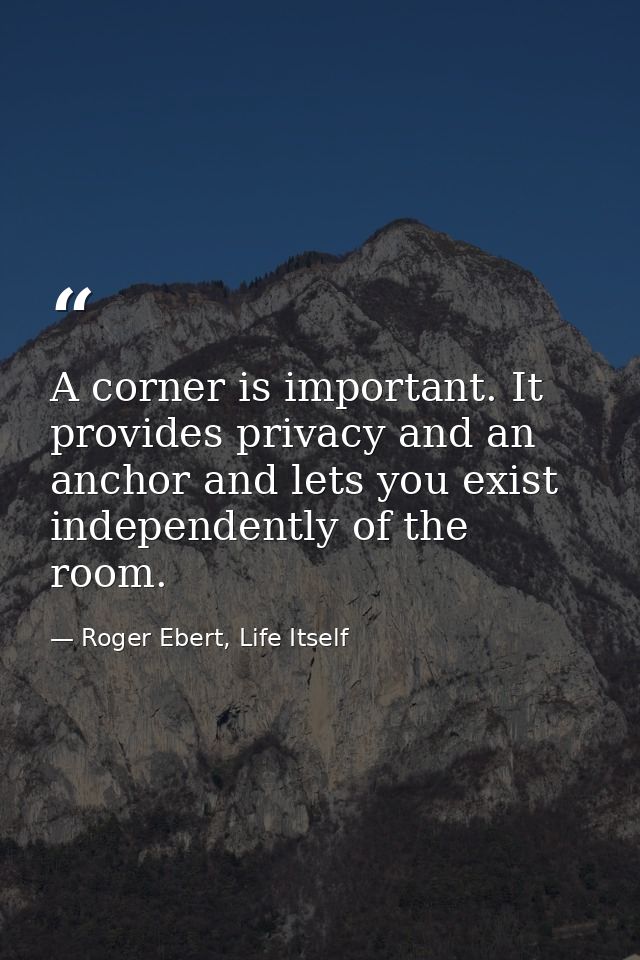A corner is important. It provides privacy and an anchor and lets you exist independently of the room. — Roger Ebert, Life Itself