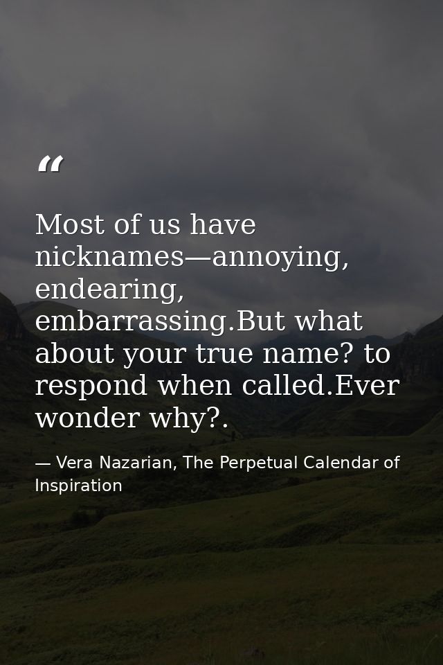 Most of us have nicknames—annoying, endearing, embarrassing.But what about your true name? to respond when called.Ever w — Vera Nazarian, The Perpetual Calendar of Inspiration