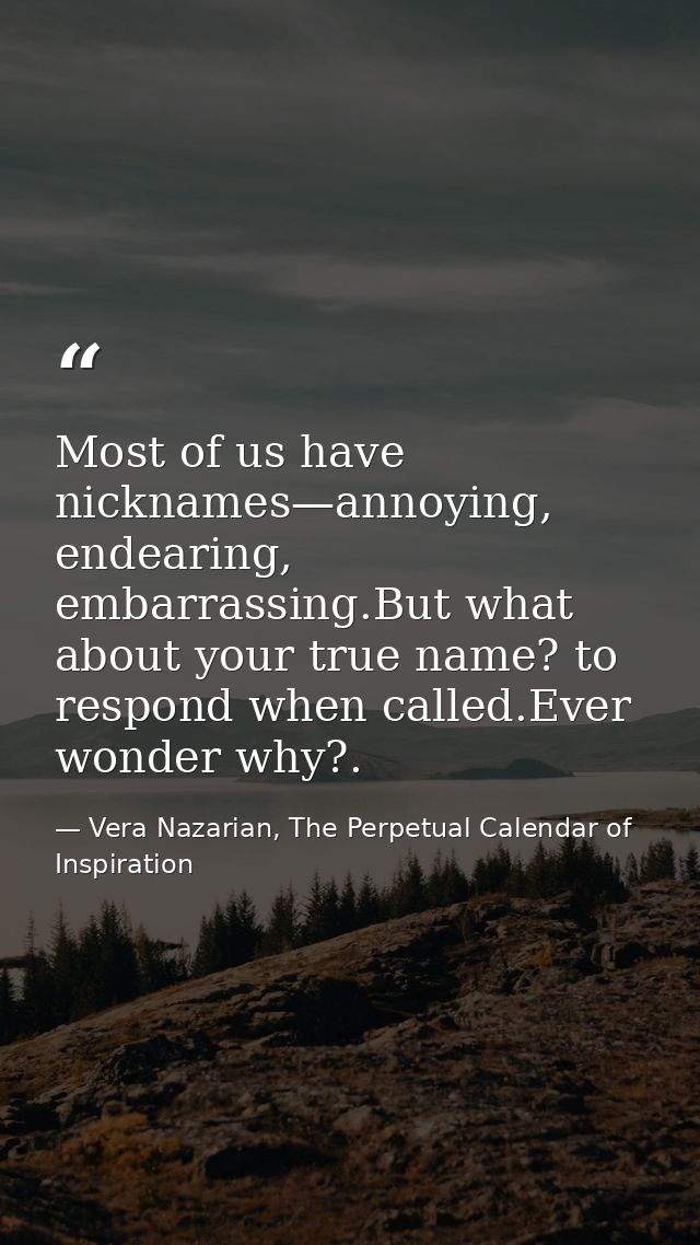 Most of us have nicknames—annoying, endearing, embarrassing.But what about your true name? to respond when called.Ever w — Vera Nazarian, The Perpetual Calendar of Inspiration